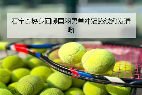 石宇奇热身回暖国羽男单冲冠路线愈发清晰