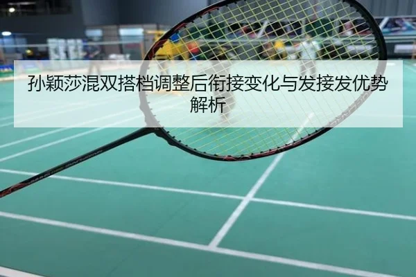 孙颖莎混双搭档调整后衔接变化与发接发优势解析