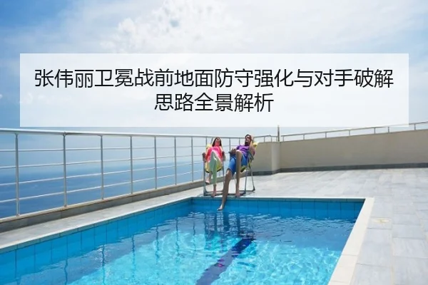 张伟丽卫冕战前地面防守强化与对手破解思路全景解析