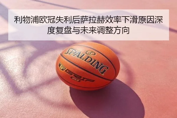 利物浦欧冠失利后萨拉赫效率下滑原因深度复盘与未来调整方向
